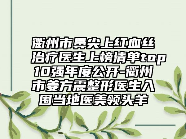 衢州市鼻尖上红血丝治疗医生上榜清单top10强年度公开-衢州市姜方震整形医生入围当地医美领头羊