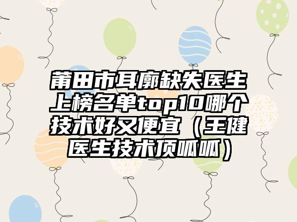 莆田市耳廓缺失医生上榜名单top10哪个技术好又便宜（王健医生技术顶呱呱）