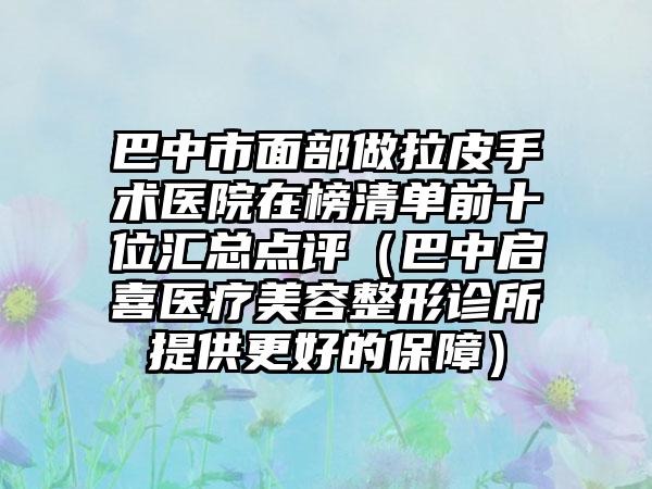 巴中市面部做拉皮手术医院在榜清单前十位汇总点评（巴中启喜医疗美容整形诊所提供更好的保障）