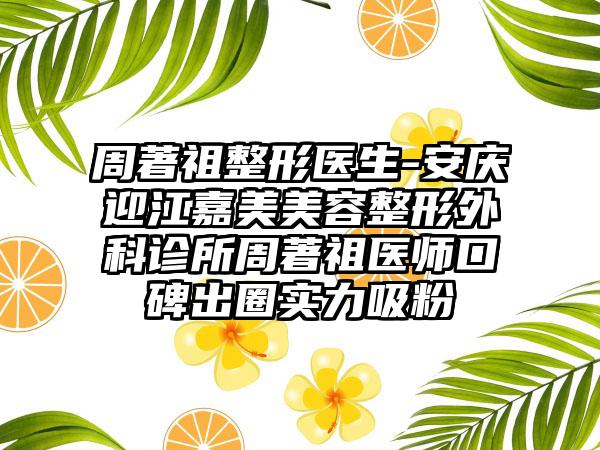 周著祖整形医生-安庆迎江嘉美美容整形外科诊所周著祖医师口碑出圈实力吸粉