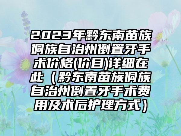 2023年黔东南苗族侗族自治州倒置牙手术价格(价目)详细在此（黔东南苗族侗族自治州倒置牙手术费用及术后护理方式）