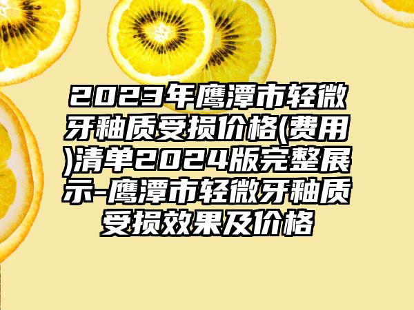 2023年鹰潭市轻微牙釉质受损价格(费用)清单2024版完整展示-鹰潭市轻微牙釉质受损效果及价格