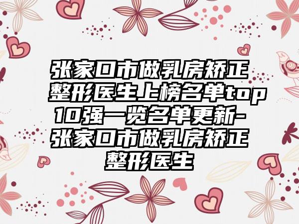 张家口市做乳房矫正整形医生上榜名单top10强一览名单更新-张家口市做乳房矫正整形医生