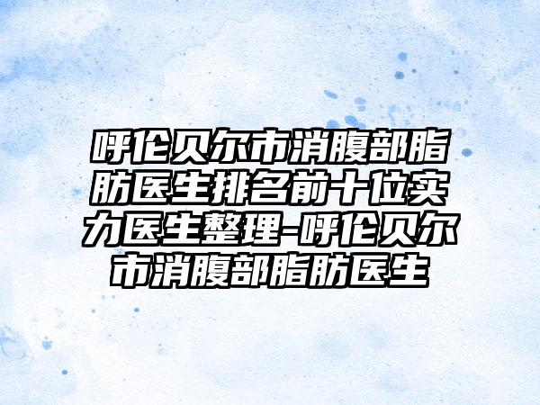 呼伦贝尔市消腹部脂肪医生排名前十位实力医生整理-呼伦贝尔市消腹部脂肪医生