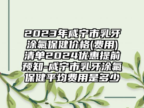 2023年咸宁市乳牙涂氟保健价格(费用)清单2024优惠提前预知-咸宁市乳牙涂氟保健平均费用是多少