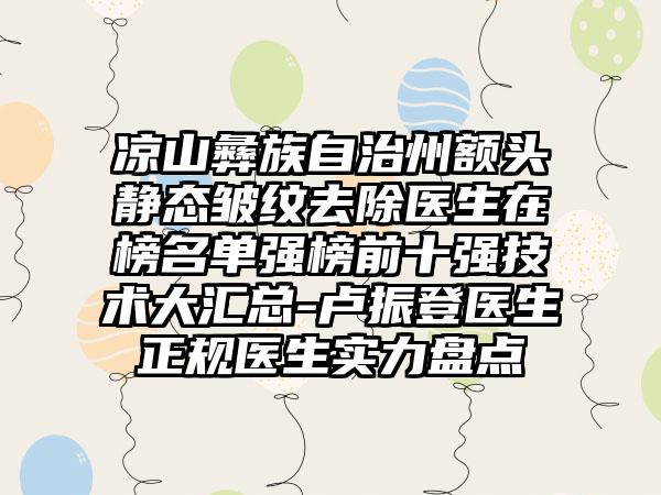 凉山彝族自治州额头静态皱纹去除医生在榜名单强榜前十强技术大汇总-卢振登医生正规医生实力盘点