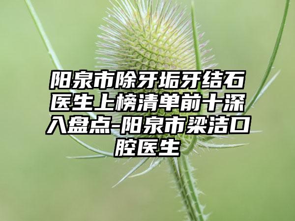 阳泉市除牙垢牙结石医生上榜清单前十深入盘点-阳泉市梁洁口腔医生