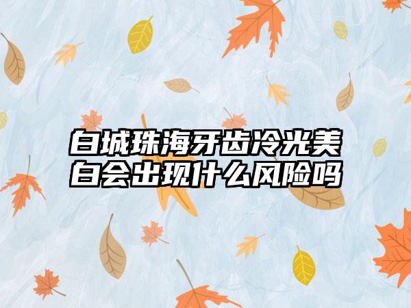 白城珠海牙齿冷光美白会出现什么风险吗