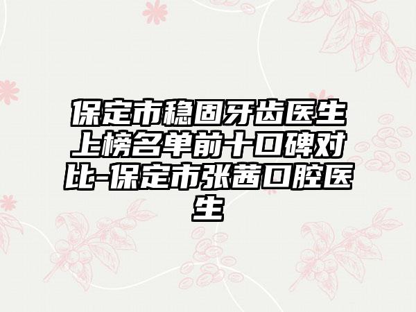 保定市稳固牙齿医生上榜名单前十口碑对比-保定市张茜口腔医生