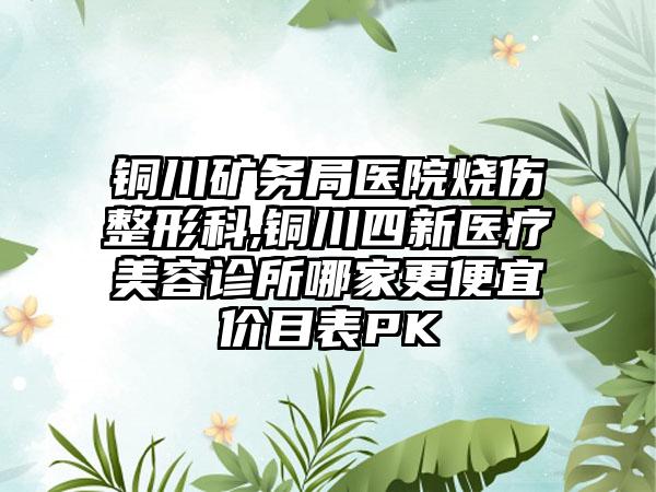 铜川矿务局医院烧伤整形科,铜川四新医疗美容诊所哪家更便宜价目表PK