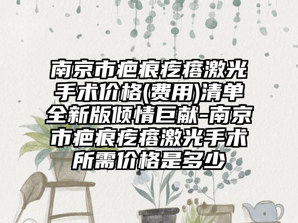 南京市疤痕疙瘩激光手术价格(费用)清单全新版倾情巨献-南京市疤痕疙瘩激光手术所需价格是多少