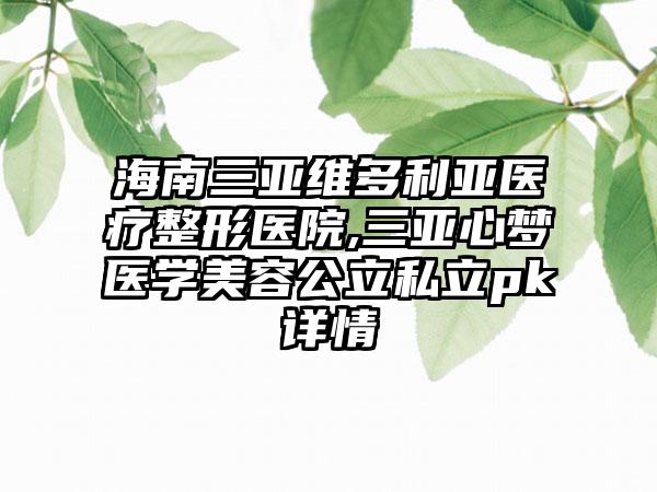 海南三亚维多利亚医疗整形医院,三亚心梦医学美容公立私立pk详情