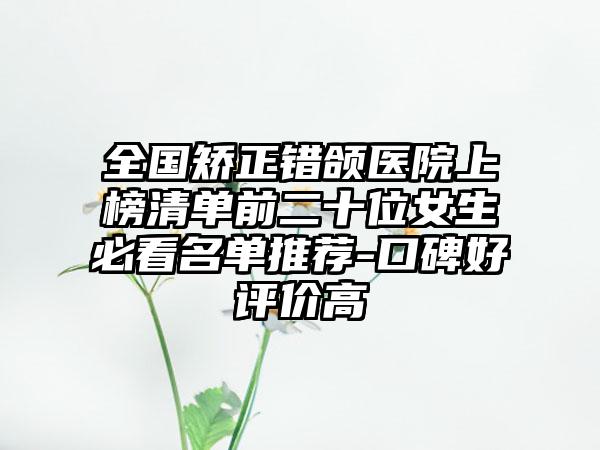 全国矫正错颌医院上榜清单前二十位女生必看名单推荐-口碑好评价高