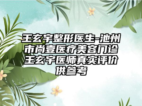 王玄宇整形医生-池州市尚壹医疗美容门诊王玄宇医师真实评价供参考