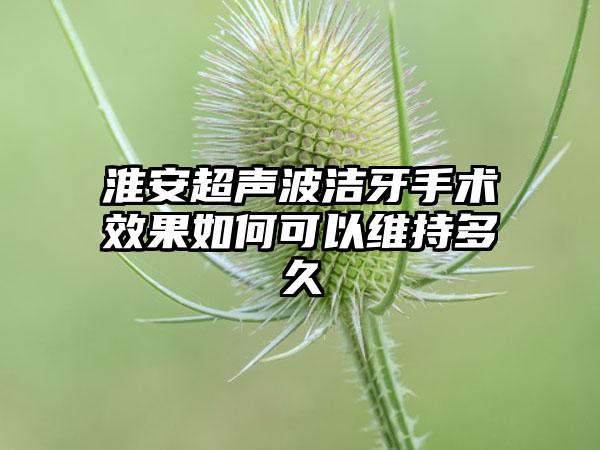 淮安超声波洁牙手术效果如何可以维持多久