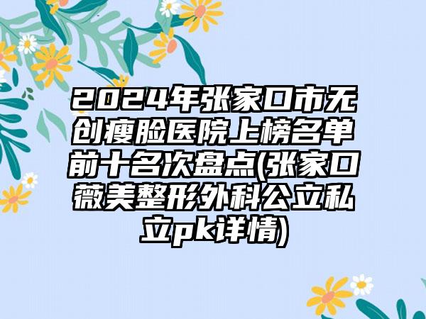 2024年张家口市无创瘦脸医院上榜名单前十名次盘点(张家口薇美整形外科公立私立pk详情)