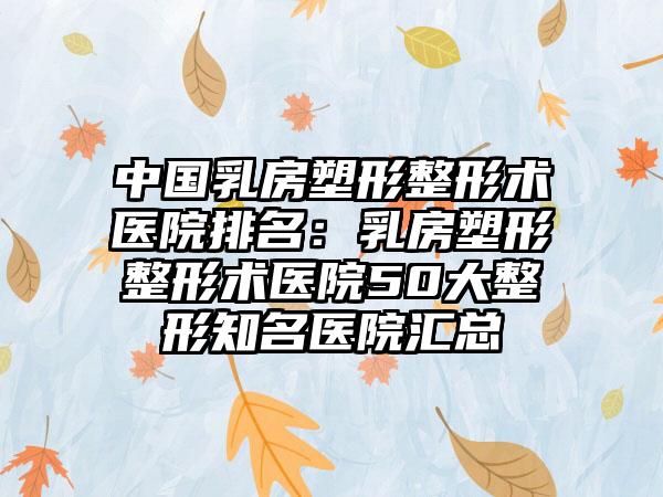 中国乳房塑形整形术医院排名：乳房塑形整形术医院50大整形知名医院汇总