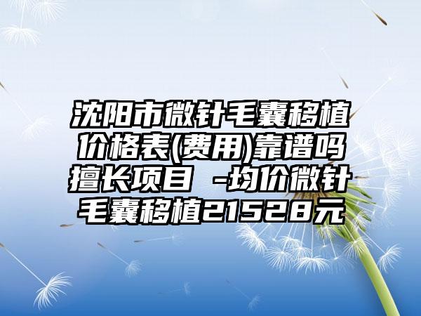 沈阳市微针毛囊移植价格表(费用)靠谱吗擅长项目 -均价微针毛囊移植21528元