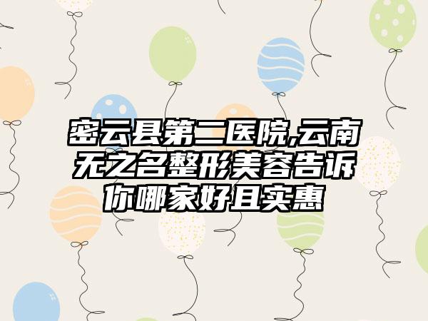 密云县第二医院,云南无之名整形美容告诉你哪家好且实惠