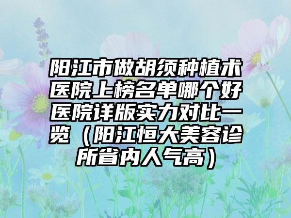 阳江市做胡须种植术医院上榜名单哪个好医院详版实力对比一览（阳江恒大美容诊所省内人气高）