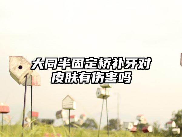 大同半固定桥补牙对皮肤有伤害吗