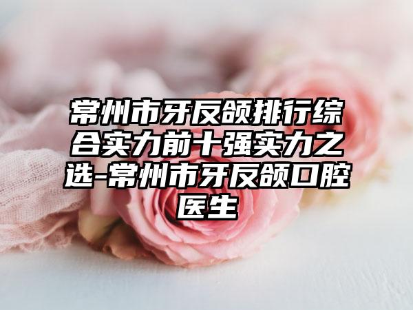 常州市牙反颌排行综合实力前十强实力之选-常州市牙反颌口腔医生