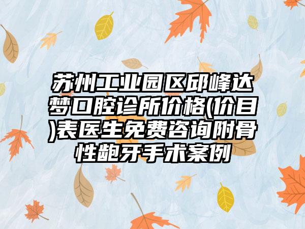 苏州工业园区邱峰达梦口腔诊所价格(价目)表医生免费咨询附骨性龅牙手术案例