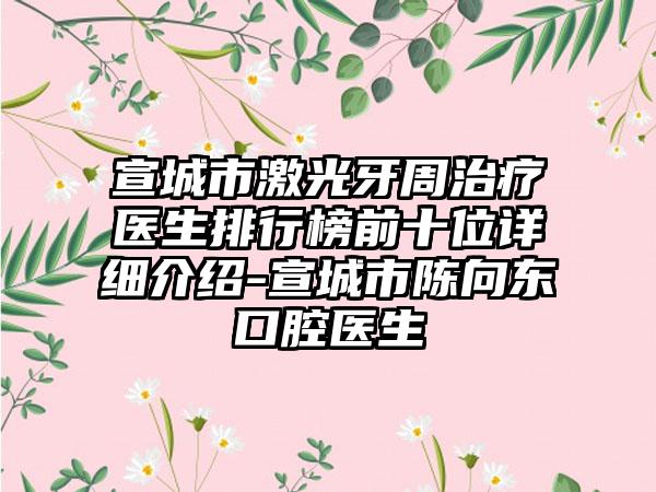 宣城市激光牙周治疗医生排行榜前十位详细介绍-宣城市陈向东口腔医生