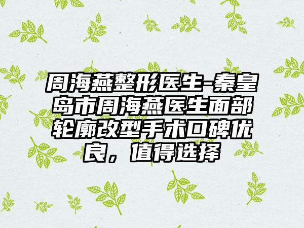 周海燕整形医生-秦皇岛市周海燕医生面部轮廓改型手术口碑优良，值得选择