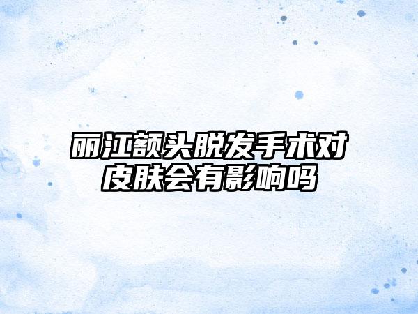 丽江额头脱发手术对皮肤会有影响吗