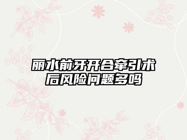 丽水前牙开合牵引术后风险问题多吗