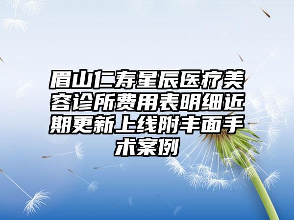 眉山仁寿星辰医疗美容诊所费用表明细近期更新上线附丰面手术案例