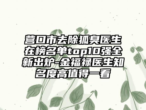 营口市去除狐臭医生在榜名单top10强全新出炉-金福禄医生知名度高值得一看