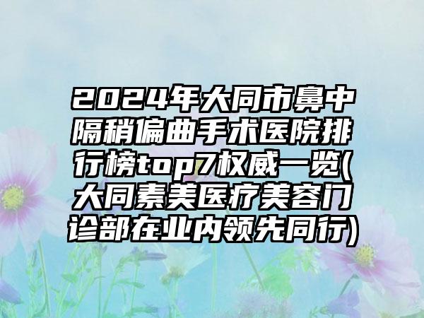 2024年大同市鼻中隔稍偏曲手术医院排行榜top7权威一览(大同素美医疗美容门诊部在业内领先同行)