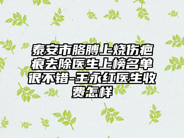 泰安市胳膊上烧伤疤痕去除医生上榜名单很不错-王永红医生收费怎样