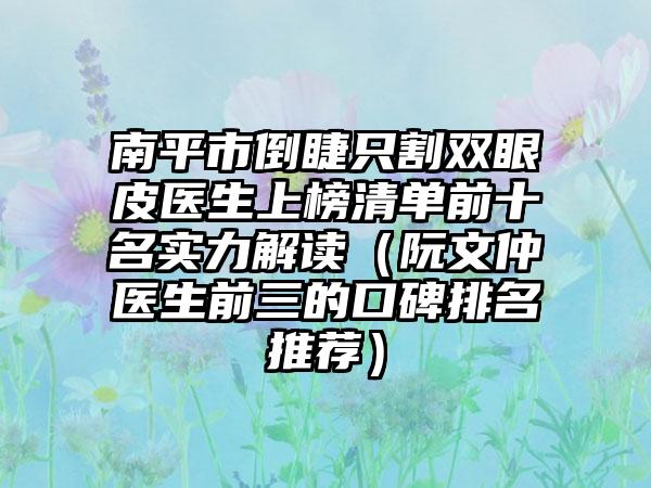 南平市倒睫只割双眼皮医生上榜清单前十名实力解读（阮文仲医生前三的口碑排名推荐）