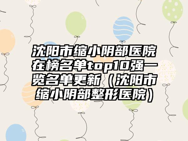 沈阳市缩小阴部医院在榜名单top10强一览名单更新（沈阳市缩小阴部整形医院）