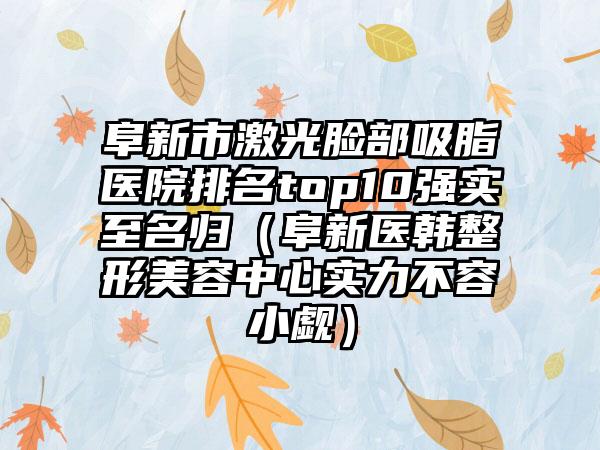 阜新市激光脸部吸脂医院排名top10强实至名归（阜新医韩整形美容中心实力不容小觑）