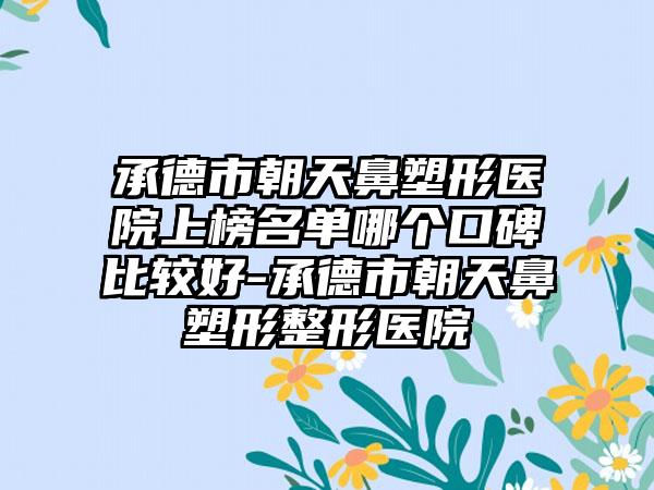 承德市朝天鼻塑形医院上榜名单哪个口碑比较好-承德市朝天鼻塑形整形医院