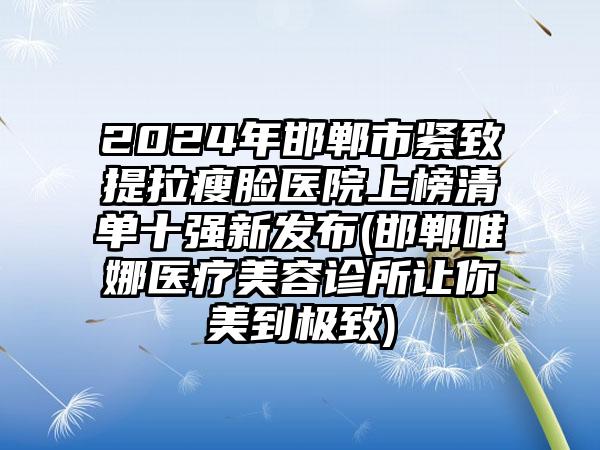 2024年邯郸市紧致提拉瘦脸医院上榜清单十强新发布(邯郸唯娜医疗美容诊所让你美到极致)