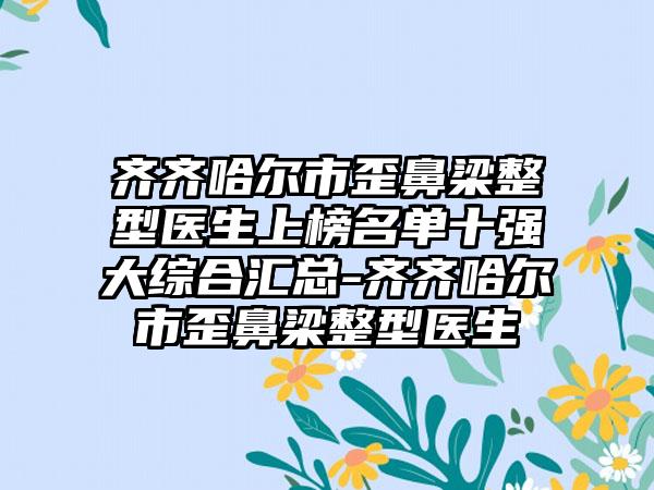 齐齐哈尔市歪鼻梁整型医生上榜名单十强大综合汇总-齐齐哈尔市歪鼻梁整型医生