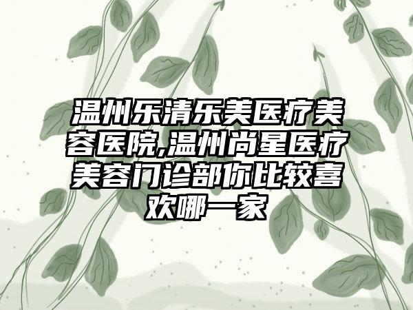 温州乐清乐美医疗美容医院,温州尚星医疗美容门诊部你比较喜欢哪一家