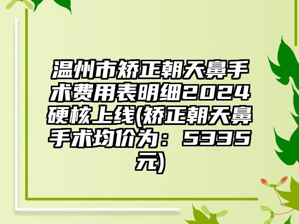 温州市矫正朝天鼻手术费用表明细2024硬核上线(矫正朝天鼻手术均价为：5335元)