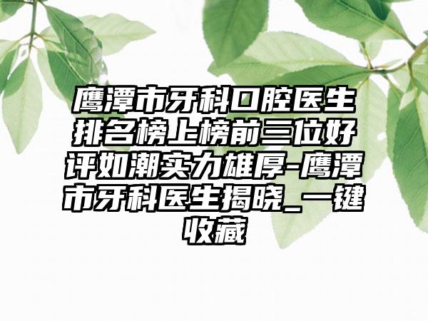 鹰潭市牙科口腔医生排名榜上榜前三位好评如潮实力雄厚-鹰潭市牙科医生揭晓_一键收藏