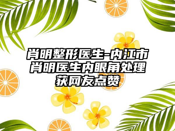 肖明整形医生-内江市肖明医生内眼角处理获网友点赞