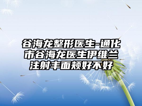 谷海龙整形医生-通化市谷海龙医生伊维兰注射丰面颊好不好