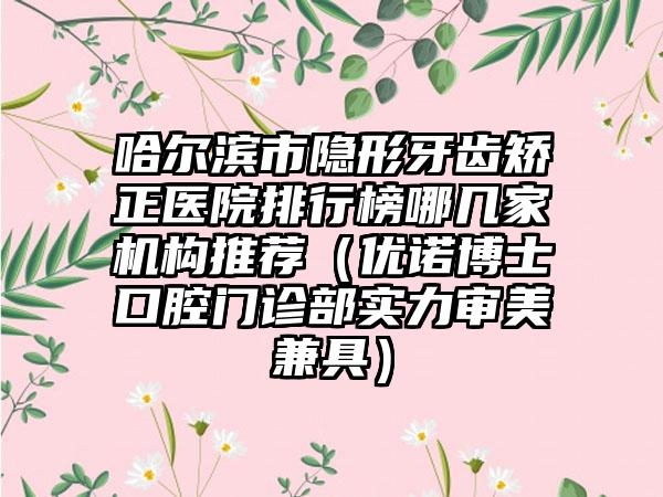 哈尔滨市隐形牙齿矫正医院排行榜哪几家机构推荐（优诺博士口腔门诊部实力审美兼具）