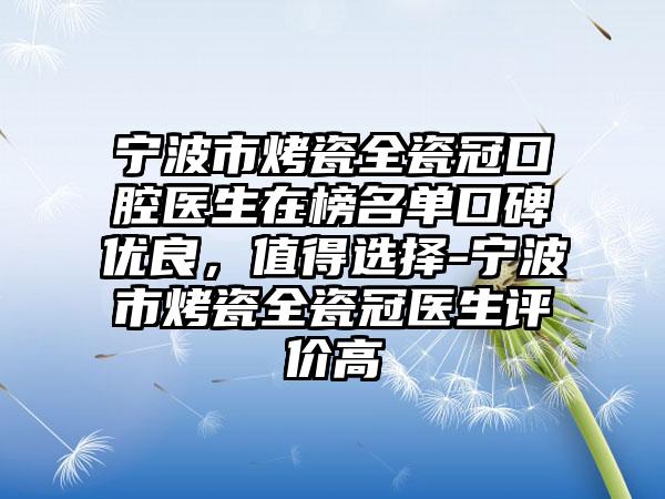 宁波市烤瓷全瓷冠口腔医生在榜名单口碑优良，值得选择-宁波市烤瓷全瓷冠医生评价高