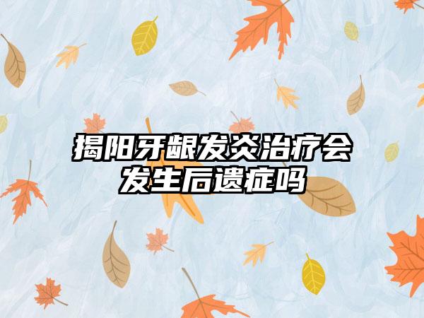 揭阳牙龈发炎治疗会发生后遗症吗