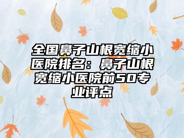 全国鼻子山根宽缩小医院排名：鼻子山根宽缩小医院前50专业评点